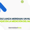 Google lanza Meridian: un nuevo enfoque en la medición del marketing